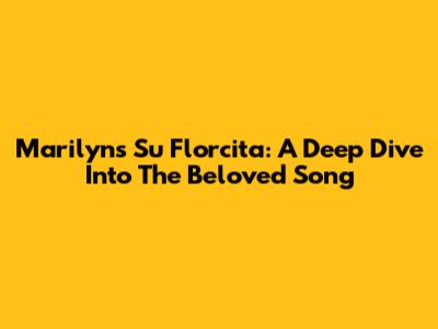 Marilyn's 'Su Florcita': A Deep Dive Into The Beloved Song