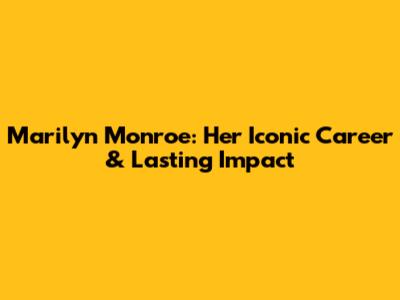 Marilyn Monroe: Her Iconic Career & Lasting Impact