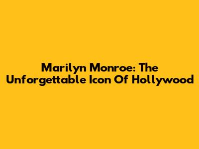 Marilyn Monroe: The Unforgettable Icon Of Hollywood