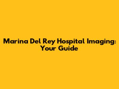 Marina Del Rey Hospital Imaging: Your Guide