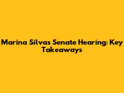 Marina Silva's Senate Hearing: Key Takeaways