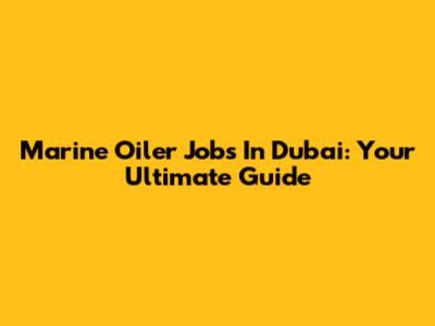 Marine Oiler Jobs In Dubai: Your Ultimate Guide