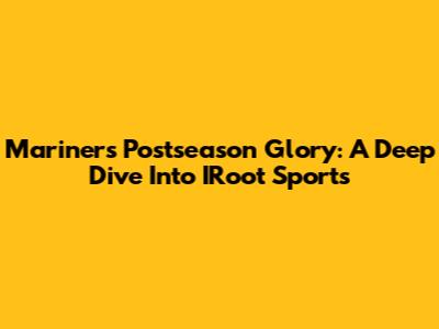 Mariners Postseason Glory: A Deep Dive Into IRoot Sports