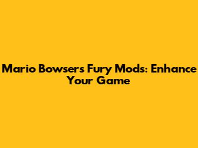 Mario Bowser's Fury Mods: Enhance Your Game