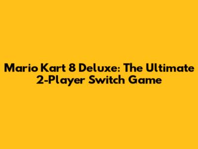 Mario Kart 8 Deluxe: The Ultimate 2-Player Switch Game