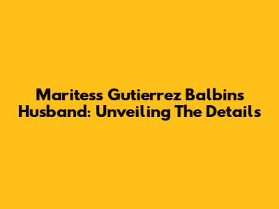 Maritess Gutierrez Balbin's Husband: Unveiling The Details