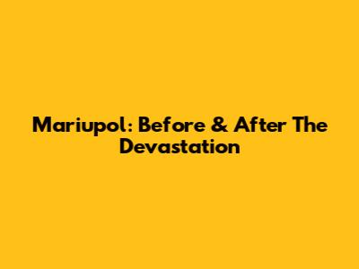 Mariupol: Before & After The Devastation