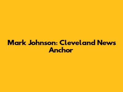 Mark Johnson: Cleveland News Anchor