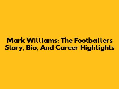 Mark Williams: The Footballer's Story, Bio, And Career Highlights