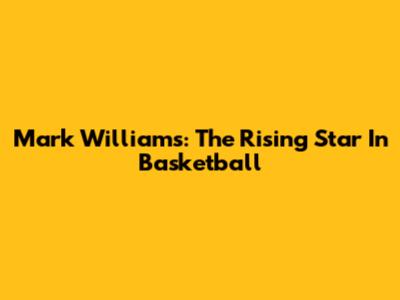Mark Williams: The Rising Star In Basketball
