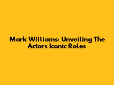 Mark Williams: Unveiling The Actor's Iconic Roles