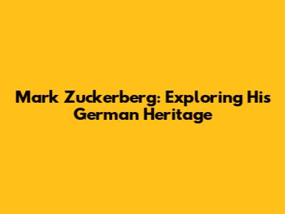 Mark Zuckerberg: Exploring His German Heritage