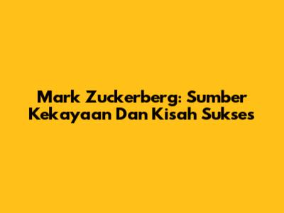 Mark Zuckerberg: Sumber Kekayaan Dan Kisah Sukses