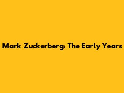 Mark Zuckerberg: The Early Years