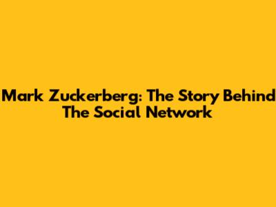 Mark Zuckerberg: The Story Behind The Social Network