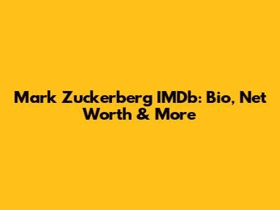 Mark Zuckerberg IMDb: Bio, Net Worth & More