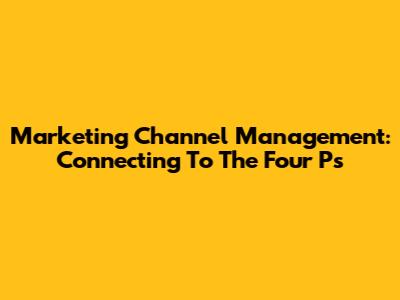 Marketing Channel Management: Connecting To The Four Ps