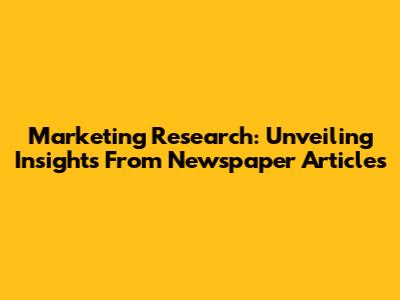 Marketing Research: Unveiling Insights From Newspaper Articles