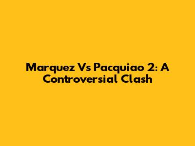 Marquez Vs Pacquiao 2: A Controversial Clash