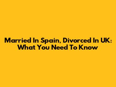 Married In Spain, Divorced In UK: What You Need To Know