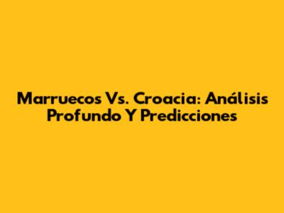 Marruecos Vs. Croacia: Análisis Profundo Y Predicciones