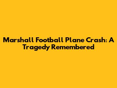 Marshall Football Plane Crash: A Tragedy Remembered