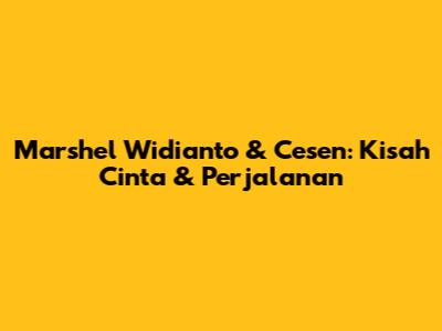 Marshel Widianto & Cesen: Kisah Cinta & Perjalanan