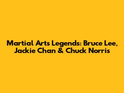 Martial Arts Legends: Bruce Lee, Jackie Chan & Chuck Norris