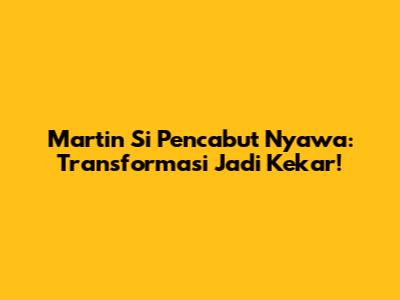 Martin Si Pencabut Nyawa: Transformasi Jadi Kekar!