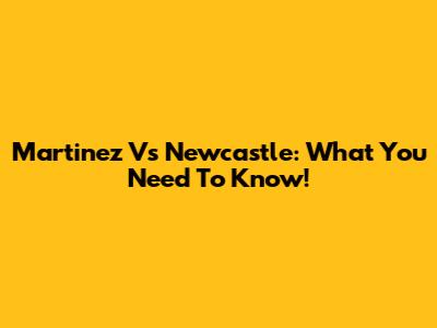 Martinez Vs Newcastle: What You Need To Know!