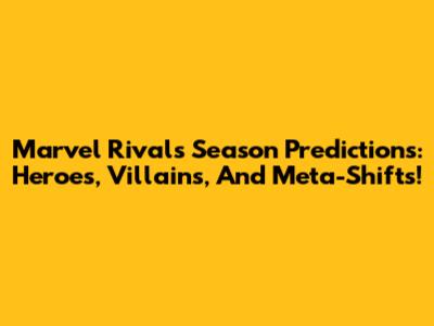 Marvel Rivals Season Predictions: Heroes, Villains, And Meta-Shifts!