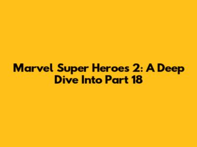 Marvel Super Heroes 2: A Deep Dive Into Part 18
