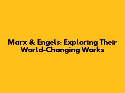 Marx & Engels: Exploring Their World-Changing Works