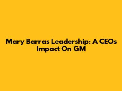 Mary Barra's Leadership: A CEO's Impact On GM