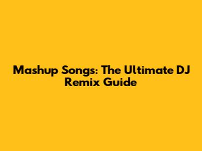 Mashup Songs: The Ultimate DJ Remix Guide