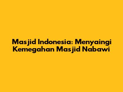 Masjid Indonesia: Menyaingi Kemegahan Masjid Nabawi