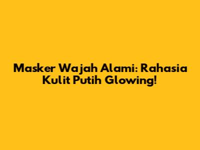 Masker Wajah Alami: Rahasia Kulit Putih Glowing!