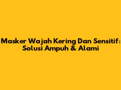 Masker Wajah Kering Dan Sensitif: Solusi Ampuh & Alami