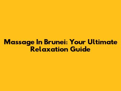Massage In Brunei: Your Ultimate Relaxation Guide