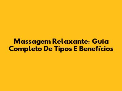 Massagem Relaxante: Guia Completo De Tipos E Benefícios
