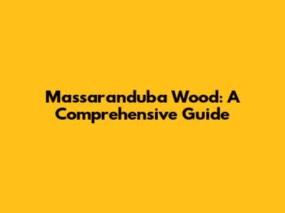 Massaranduba Wood: A Comprehensive Guide
