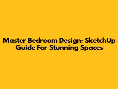 Master Bedroom Design: SketchUp Guide For Stunning Spaces