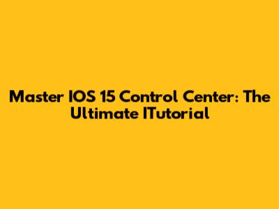 Master IOS 15 Control Center: The Ultimate ITutorial