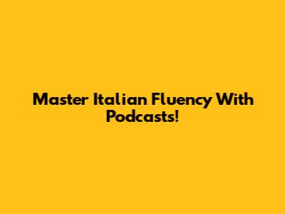 Master Italian Fluency With Podcasts!