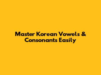 Master Korean Vowels & Consonants Easily