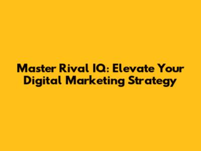 Master Rival IQ: Elevate Your Digital Marketing Strategy
