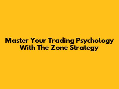 Master Your Trading Psychology With The Zone Strategy