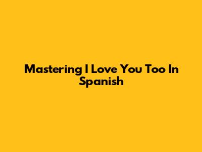 Mastering 'I Love You Too' In Spanish