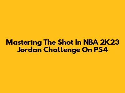 Mastering 'The Shot' In NBA 2K23 Jordan Challenge On PS4