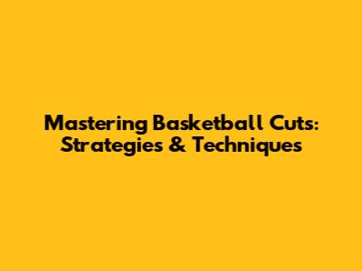 Mastering Basketball Cuts: Strategies & Techniques